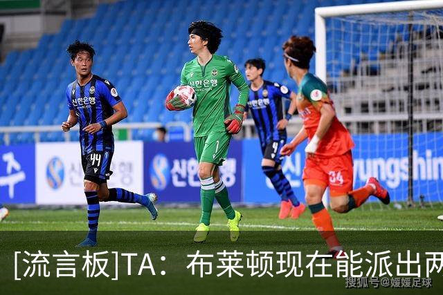 [流言板]TA：布莱顿现在能派出两套阵容；范赫克换武斯防守反而提升